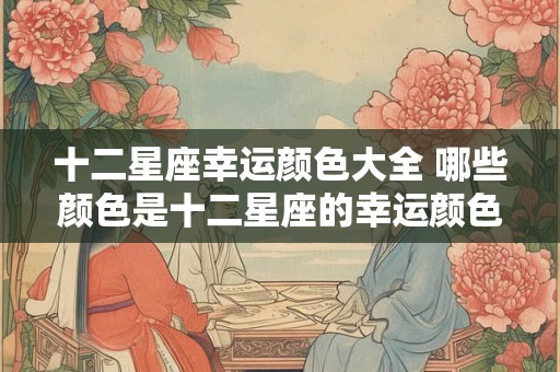 十二星座幸运颜色大全 哪些颜色是十二星座的幸运颜色完整的星座幸运颜色清单 十二星座幸运颜色大全 哪些颜色是十二星座的幸运颜色完整的星座幸运颜色清单