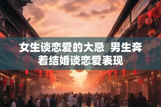 女生谈恋爱的大忌 男生奔着结婚谈恋爱表现 女生谈恋爱的大忌 男生奔着结婚谈恋爱表现