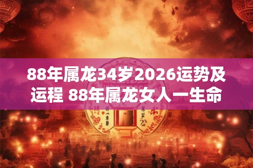 88年属龙34岁2026运势及运程 88年属龙女人一生命运 88年属龙34岁2026运势及运程 88年属龙女人一生命运