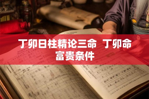 丁卯日柱精论三命  丁卯命富贵条件