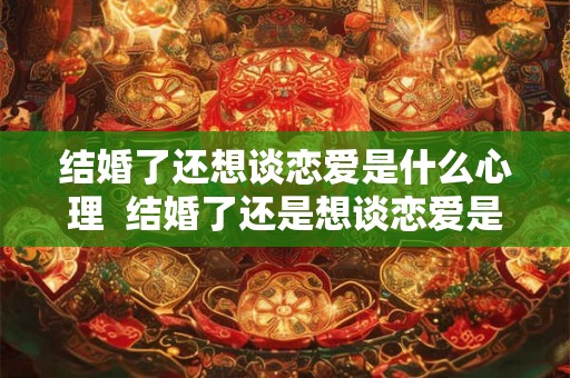 结婚了还想谈恋爱是什么心理  结婚了还是想谈恋爱是心理疾病吗