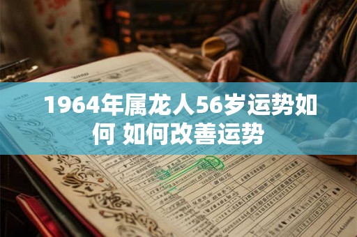 1964年属龙人56岁运势如何 如何改善运势 1964年属龙人56岁运势如何 如何改善运势