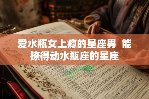 爱水瓶女上瘾的星座男  能撩得动水瓶座的星座