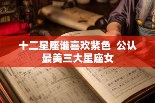 十二星座谁喜欢紫色  公认最美三大星座女
