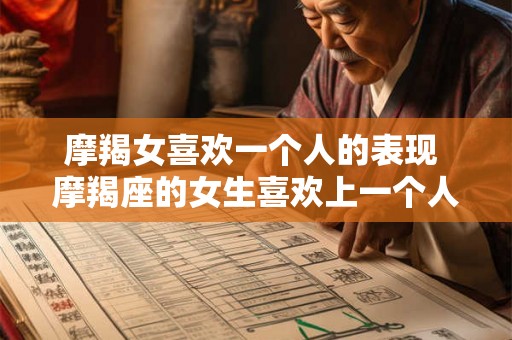 摩羯女喜欢一个人的表现 摩羯座的女生喜欢上一个人会表现出哪些特点