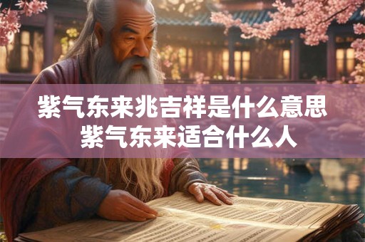 紫气东来兆吉祥是什么意思 紫气东来适合什么人 紫气东来兆吉祥是什么意思 紫气东来适合什么人