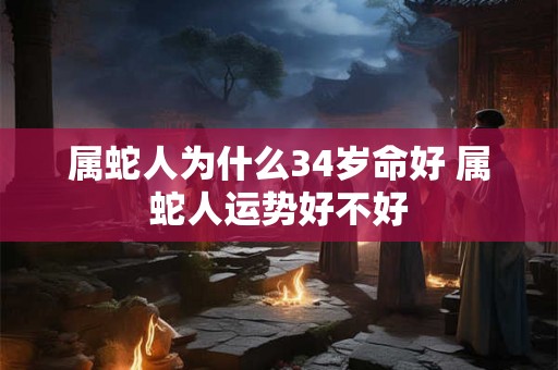 属蛇人为什么34岁命好 属蛇人运势好不好