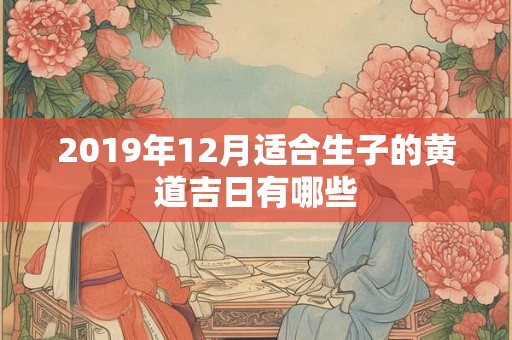 2019年12月适合生子的黄道吉日有哪些