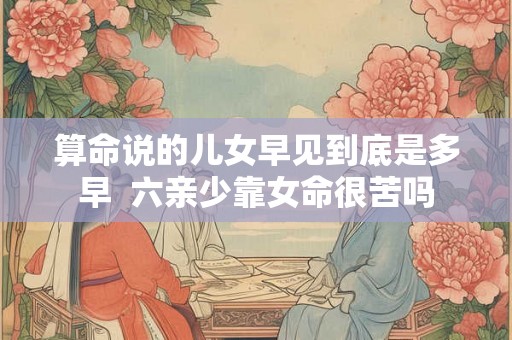 算命说的儿女早见到底是多早  六亲少靠女命很苦吗