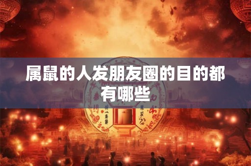 属鼠的人发朋友圈的目的都有哪些