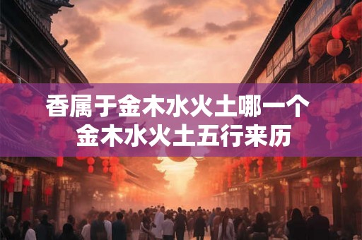 香属于金木水火土哪一个  金木水火土五行来历