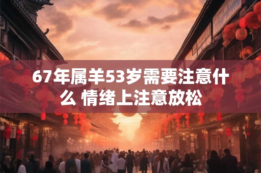 67年属羊53岁需要注意什么 情绪上注意放松