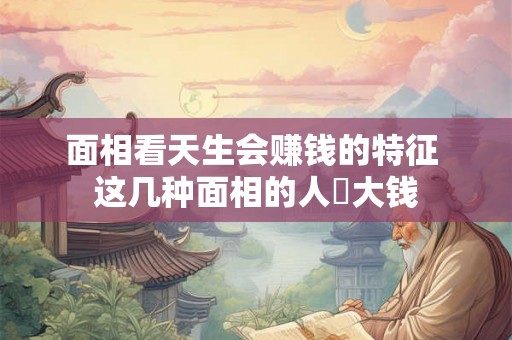 面相看天生会赚钱的特征 这几种面相的人賺大钱