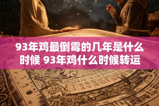 93年鸡最倒霉的几年是什么时候 93年鸡什么时候转运 93年鸡最倒霉的几年是什么时候 93年鸡什么时候转运