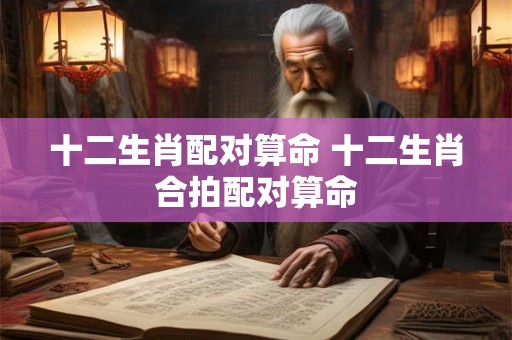 十二生肖配对算命 十二生肖合拍配对算命