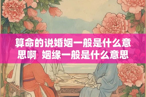 算命的说婚姻一般是什么意思啊 姻缘一般是什么意思 算命的说婚姻一般是什么意思啊 姻缘一般是什么意思