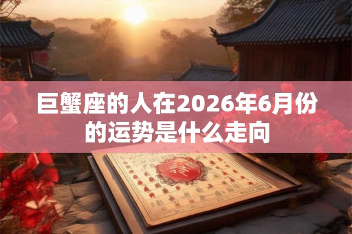 巨蟹座的人在2026年6月份的运势是什么走向 巨蟹座的人在2026年6月份的运势是什么走向