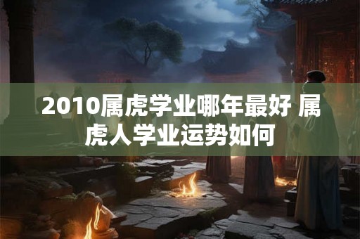 2010属虎学业哪年最好 属虎人学业运势如何