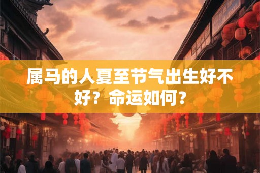 属马的人夏至节气出生好不好？命运如何？