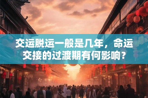 交运脱运一般是几年，命运交接的过渡期有何影响？