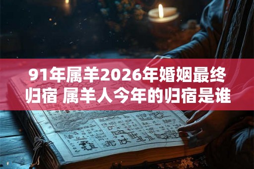 91年属羊2026年婚姻最终归宿 属羊人今年的归宿是谁