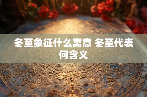 冬至象征什么寓意 冬至代表何含义