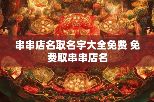 串串店名取名字大全免费 免费取串串店名