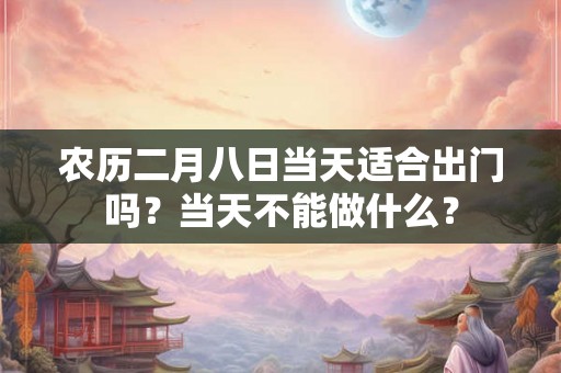 农历二月八日当天适合出门吗?当天不能做什么? 农历二月八日当天适合出门吗?当天不能做什么?
