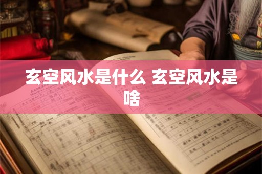 玄空风水是什么 玄空风水是啥