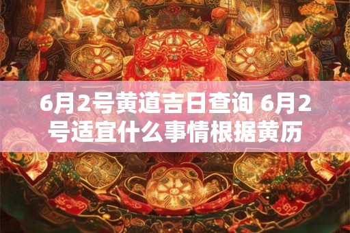 6月2号黄道吉日查询 6月2号适宜什么事情根据黄历