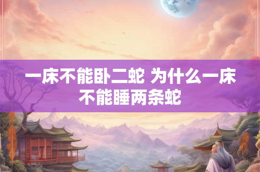 一床不能卧二蛇 为什么一床不能睡两条蛇 一床不能卧二蛇 为什么一床不能睡两条蛇