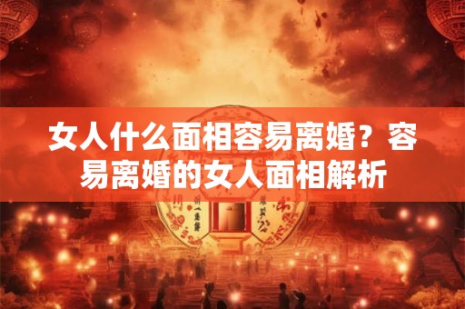 女人什么面相容易离婚？容易离婚的女人面相解析