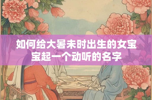 如何给大暑未时出生的女宝宝起一个动听的名字