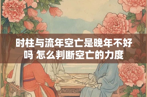 时柱与流年空亡是晚年不好吗 怎么判断空亡的力度