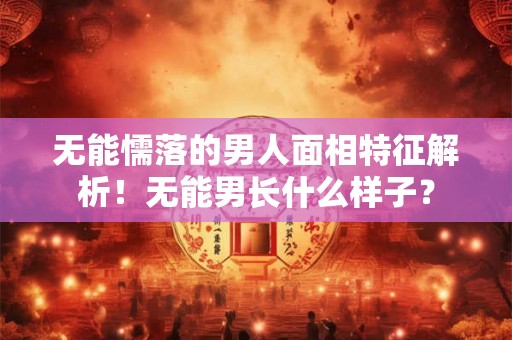 无能懦落的男人面相特征解析！无能男长什么样子？