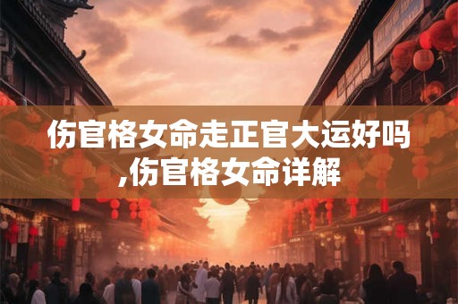 伤官格女命走正官大运好吗,伤官格女命详解