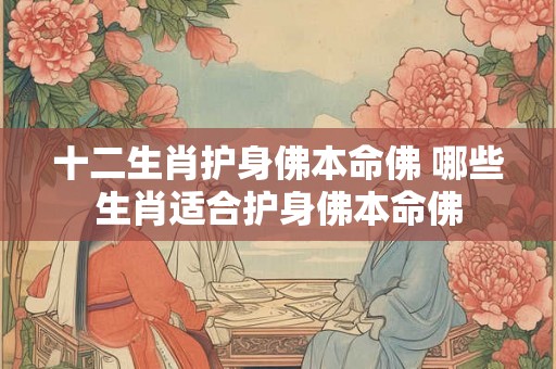 十二生肖护身佛本命佛 哪些生肖适合护身佛本命佛