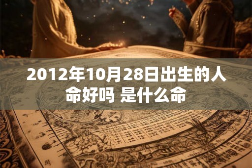 2012年10月28日出生的人命好吗 是什么命 2012年10月28日出生的人命好吗 是什么命