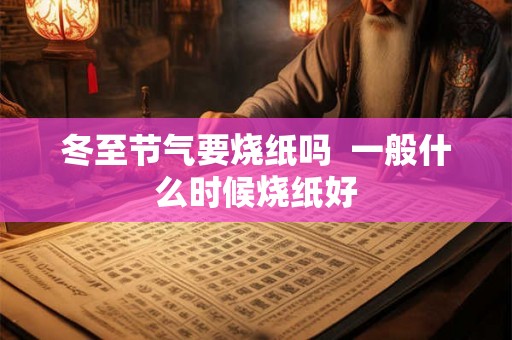 冬至节气要烧纸吗  一般什么时候烧纸好
