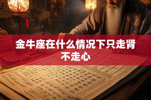 金牛座在什么情况下只走肾不走心 金牛座在什么情况下只走肾不走心