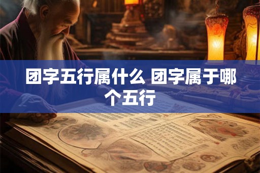 团字五行属什么 团字属于哪个五行
