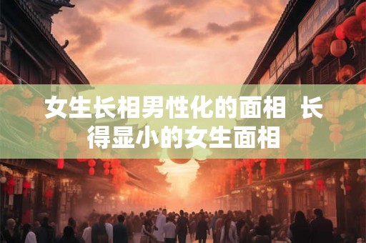 女生长相男性化的面相 长得显小的女生面相 女生长相男性化的面相 长得显小的女生面相