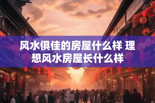 风水俱佳的房屋什么样 理想风水房屋长什么样
