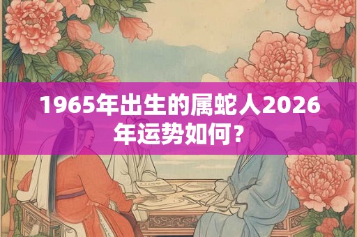 1965年出生的属蛇人2026年运势如何? 1965年出生的属蛇人2026年运势如何?
