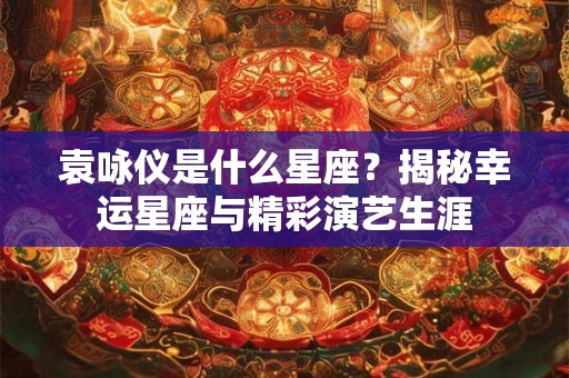 袁咏仪是什么星座？揭秘幸运星座与精彩演艺生涯