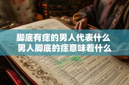 脚底有痣的男人代表什么 男人脚底的痣意味着什么