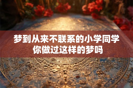 梦到从来不联系的小学同学 你做过这样的梦吗