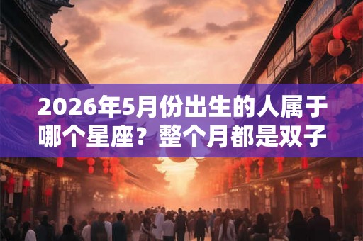 2026年5月份出生的人属于哪个星座?整个月都是双子座吗? 2026年5月份出生的人属于哪个星座?整个月都是双子座吗?