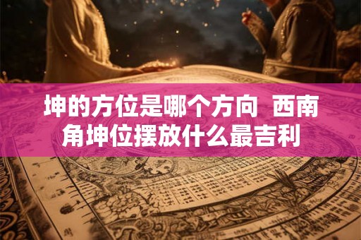 坤的方位是哪个方向  西南角坤位摆放什么最吉利