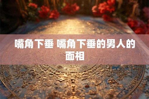 嘴角下垂 嘴角下垂的男人的面相